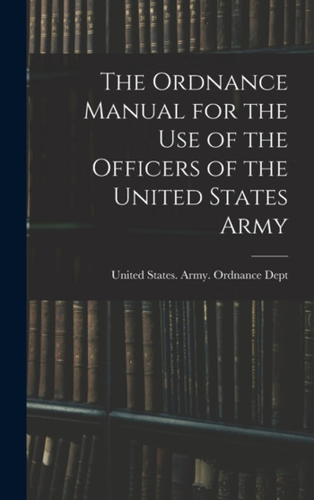 The Ordnance Manual for the Use of the Officers of the United States Army by United States Army Ordnance Dept - Hardback