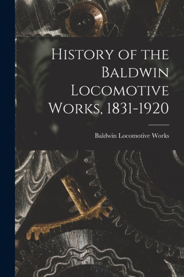 History of the Baldwin Locomotive Works, 1831-1920 by Baldwin Locomotive Works - Paperback