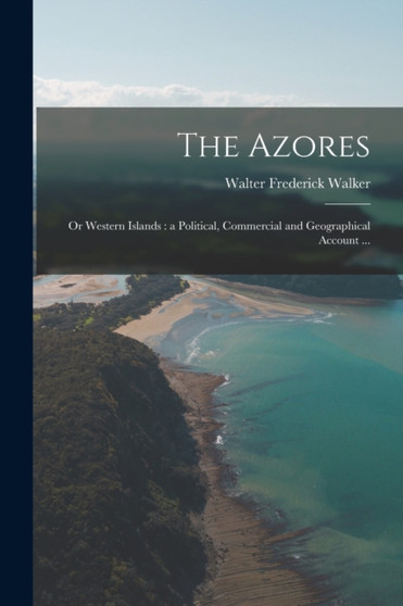 The Azores : Or Western Islands: a Political, Commercial and Geographical Account ... by Walter Frederick Walker - Paperback