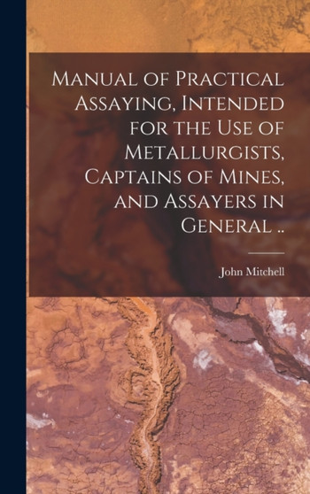 Manual of Practical Assaying, Intended for the use of Metallurgists, Captains of Mines, and Assayers in General .. by John Mitchell - Hardback