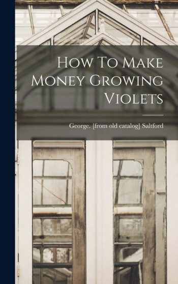 How To Make Money Growing Violets by George [From Old Catalog] Saltford - Hardback
