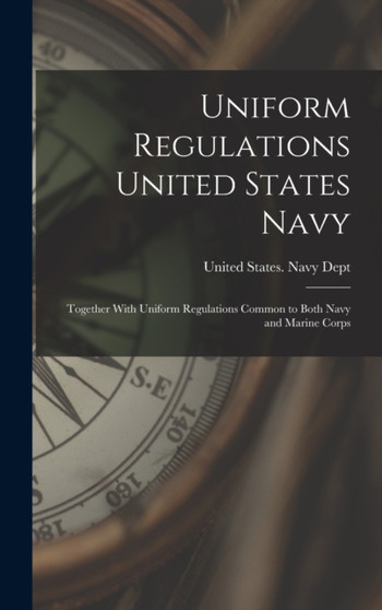 Uniform Regulations United States Navy : Together With Uniform Regulations Common to Both Navy and Marine Corps by United States Navy Dept - Hardback
