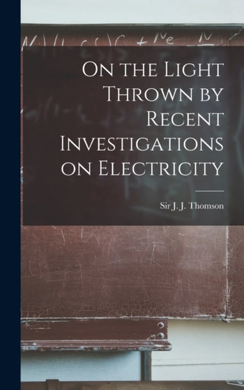On the Light Thrown by Recent Investigations on Electricity by Sir Thomson J J - Hardback