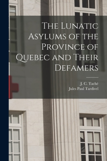 The Lunatic Asylums of the Province of Quebec and Their Defamers [microform] by Jules Paul 1851-1905 Tardivel - Paperback