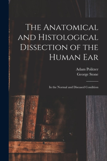 The Anatomical and Histological Dissection of the Human Ear : in the Normal and Diseased Condition by Adam 1835-1920 Politzer - Paperback