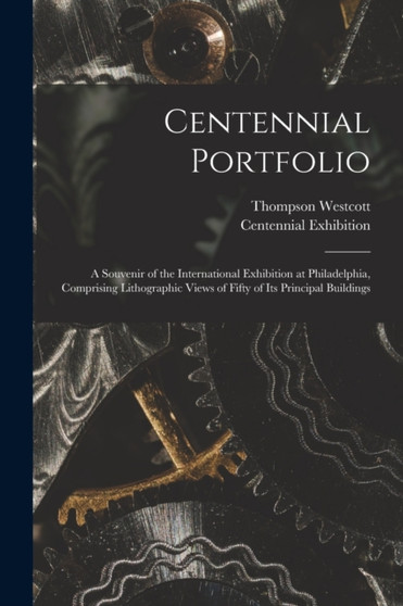 Centennial Portfolio : a Souvenir of the International Exhibition at Philadelphia, Comprising Lithographic Views of Fifty of Its Principal Buildings by Thompson Westcott - Paperback