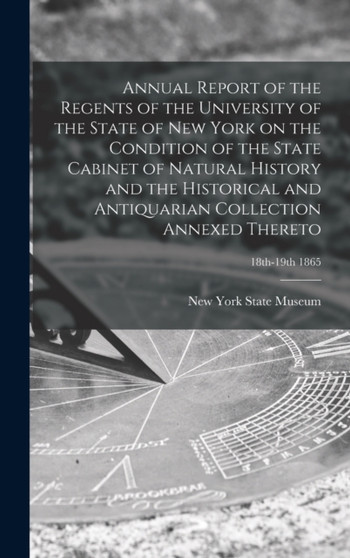 Annual Report of the Regents of the University of the State of New York on the Condition of the State Cabinet of Natural History and the Historical and Antiquarian Collection Annexed Thereto; 18th-19t by New York State Museum - Hardback