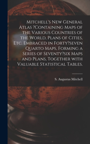 Mitchell's New General Atlas ?containing Maps of the Various Countries of the World, Plans of Cities, Etc. Embraced in Forty?seven Quarto Maps, Forming a Series of Seventy?six Maps and Plans, Together by S Augustus Mitchell - Hardback