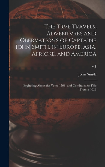 The Trve Travels, Adventvres and Obervations of Captaine Iohn Smith, in Europe, Asia, Africke, and America : Beginning About the Yeere 1593, and Continued to This Present 1629; v.1 by John 1580-1631 Smith - Hardback