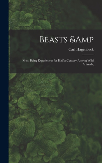 Beasts & Men; Being Experiences for Half a Century Among Wild Animals; by Carl 1844-1913 Hagenbeck - Hardback