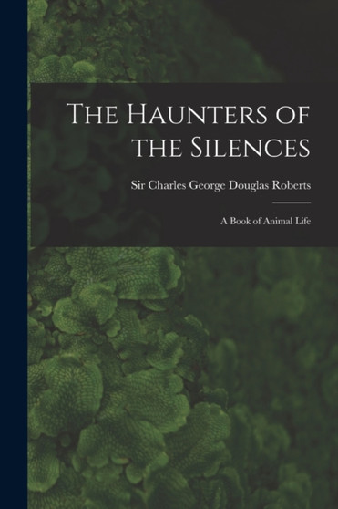 The Haunters of the Silences : a Book of Animal Life by Sir Charles George Douglas Roberts - Paperback