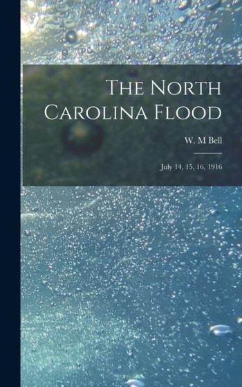 The North Carolina Flood : July 14, 15, 16, 1916 by W M Bell - Hardback
