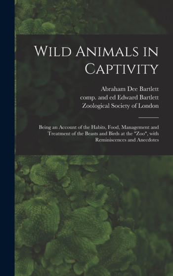 Wild Animals in Captivity; Being an Account of the Habits, Food, Management and Treatment of the Beasts and Birds at the "Zoo", With Reminiscences and Anecdotes by Abraham Dee Bartlett - Hardback