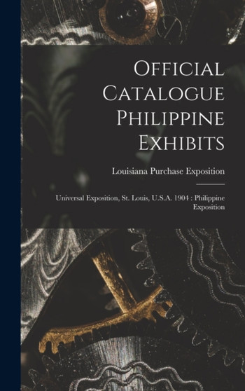 Official Catalogue Philippine Exhibits : Universal Exposition, St. Louis, U.S.A. 1904: Philippine Exposition by Louisiana Purchase Exposition (1904 - Hardback