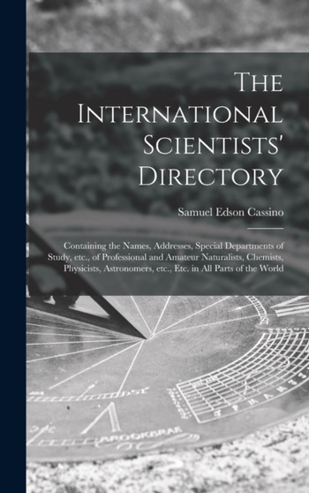 The International Scientists' Directory : Containing the Names, Addresses, Special Departments of Study, Etc., of Professional and Amateur Naturalists, Chemists, Physicists, Astronomers, Etc., Etc. in by Samuel Edson 1856-1937 Cassino - Hardback