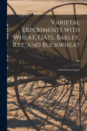 Varietal Experiments With Wheat, Oats, Barley, Rye, and Buckwheat : a Preliminary Report; 192 by Anonymous - Paperback