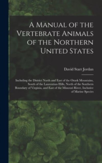 A Manual of the Vertebrate Animals of the Northern United States : Including the District North and East of the Ozark Mountains, South of the Laurentian Hills, North of the Southern Boundary of Virgin by David Starr 1851-1931 Jordan - Hardback