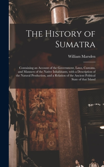 The History of Sumatra : Containing an Account of the Government, Laws, Customs, and Manners of the Native Inhabitants, With a Description of the Natural Production, and a Relation of the Ancient Poli by William 1754-1836 Marsden - Hardback