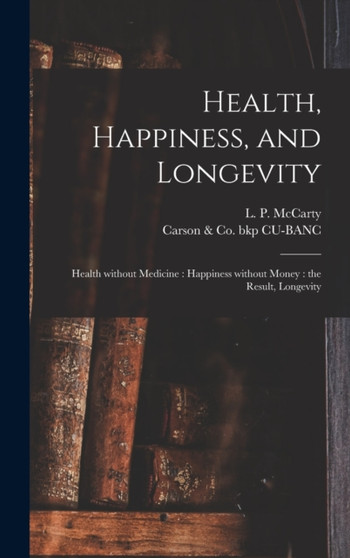 Health, Happiness, and Longevity : Health Without Medicine: Happiness Without Money: the Result, Longevity by L P 1826 McCarty - Hardback