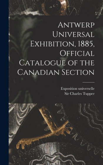Antwerp Universal Exhibition, 1885, Official Catalogue of the Canadian Section [microform] by Belg Exposition Universelle (Antwerp - Hardback