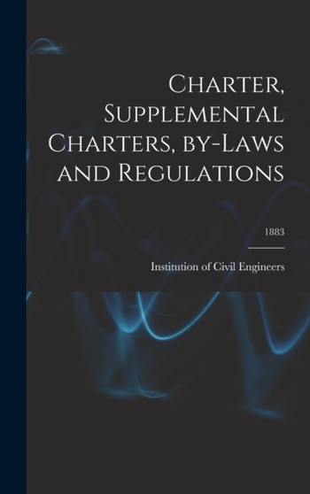 Charter, Supplemental Charters, By-laws and Regulations; 1883 by Institution of Civil Engineers (Great - Hardback