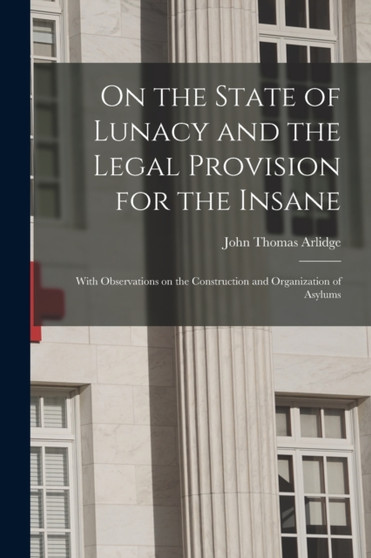 On the State of Lunacy and the Legal Provision for the Insane : With Observations on the Construction and Organization of Asylums by John Thomas Arlidge - Paperback