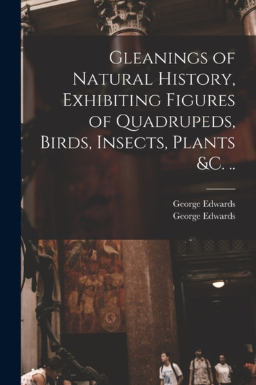 Gleanings of Natural History, Exhibiting Figures of Quadrupeds, Birds, Insects, Plants &c. .. by George 1694-1773 Edwards - Paperback