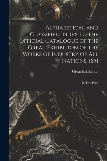 Alphabetical and Classified Index to the Official Catalogue of the Great Exhibition of the Works of Industry of All Nations, 1851 : in Two Parts by Engl Great Exhibition (1851 London - Paperback