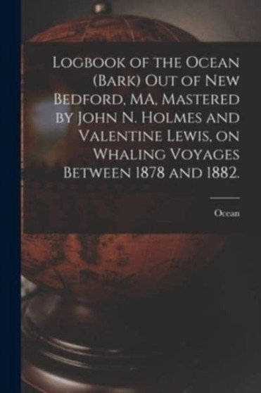 Logbook of the Ocean (Bark) out of New Bedford, MA, Mastered by John N. Holmes and Valentine Lewis, on Whaling Voyages Between 1878 and 1882. by Ocean - Paperback