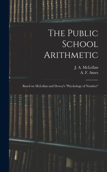 The Public School Arithmetic : Based on McLellan and Dewey's "Psychology of Number" by J a 18 McLellan - Hardback