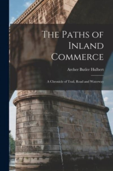 The Paths of Inland Commerce [microform] : a Chronicle of Trail, Road and Waterway by Archer Butler 1873-1933 Hulbert - Paperback