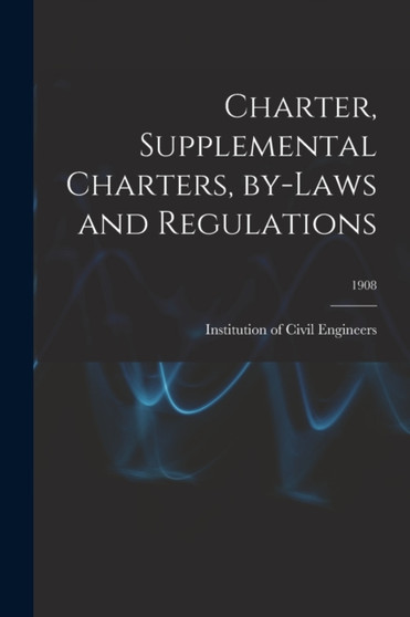 Charter, Supplemental Charters, By-laws and Regulations; 1908 by Institution of Civil Engineers (Great - Paperback