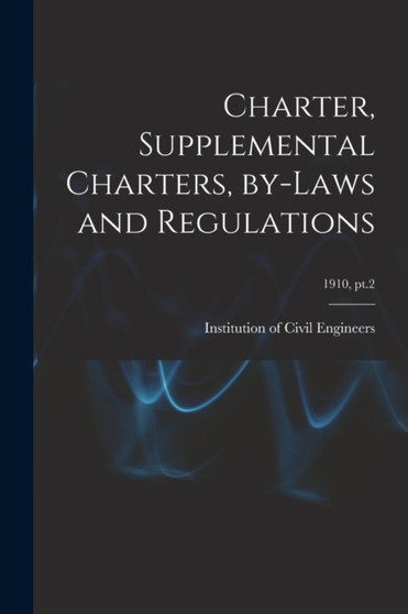 Charter, Supplemental Charters, By-laws and Regulations; 1910, pt.2 by Institution of Civil Engineers (Great - Paperback