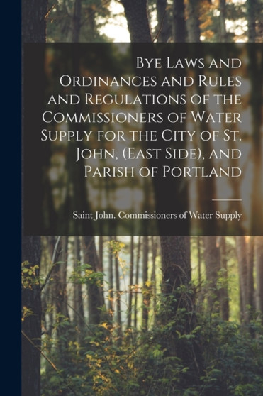 Bye Laws and Ordinances and Rules and Regulations of the Commissioners of Water Supply for the City of St. John, (East Side), and Parish of Portland [microform] by Saint John Commissioners of W - Paperback
