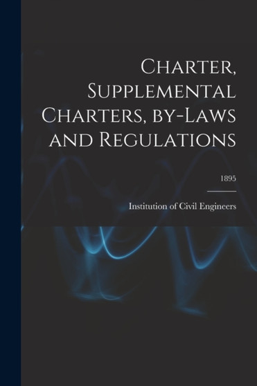 Charter, Supplemental Charters, By-laws and Regulations; 1895 by Institution of Civil Engineers (Great - Paperback