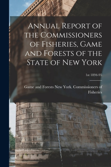 Annual Report of the Commissioners of Fisheries, Game and Forests of the State of New York; 1st 1894-95 by New York Commissioners of Fi - Paperback