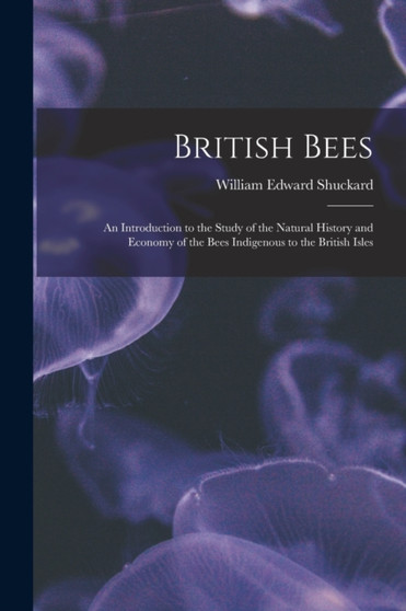 British Bees : an Introduction to the Study of the Natural History and Economy of the Bees Indigenous to the British Isles by William Edward 1802-1868 Shuckard - Paperback