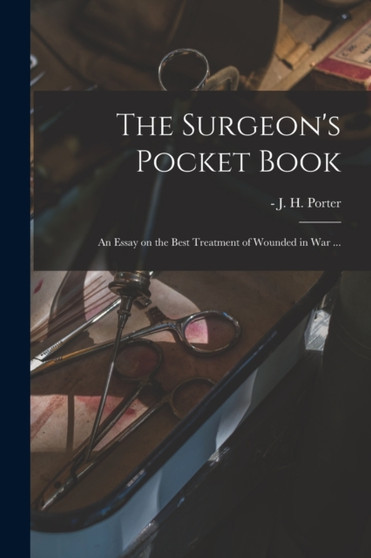 The Surgeon's Pocket Book : an Essay on the Best Treatment of Wounded in War ... by J H -1880 Porter - Paperback