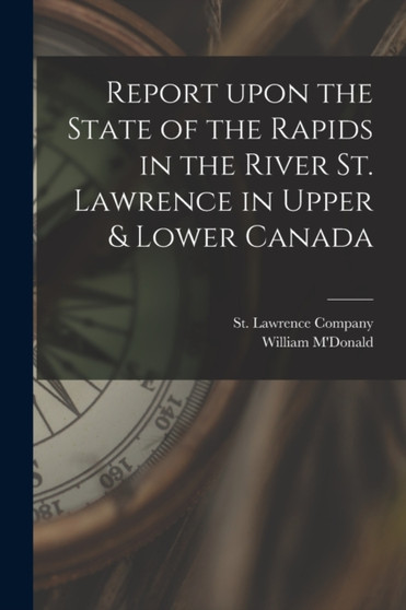 Report Upon the State of the Rapids in the River St. Lawrence in Upper & Lower Canada [microform] by St Lawrence Company - Paperback