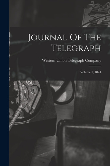 Journal Of The Telegraph : Volume 7, 1874 by Western Union Telegraph Company - Paperback