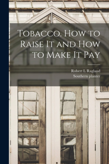 Tobacco. How to Raise It and How to Make It Pay by Robert L Ragland - Paperback