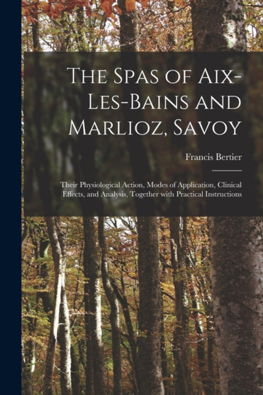 The Spas of Aix-les-Bains and Marlioz, Savoy : Their Physiological Action, Modes of Application, Clinical Effects, and Analysis, Together With Practical Instructions by Francis Bertier - Paperback