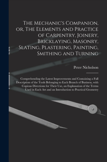 The Mechanic's Companion, or, The Elements and Practice of Carpentry, Joinery, Bricklaying, Masonry, Slating, Plastering, Painting, Smithing and Turning : Comprehending the Latest Improvements and Con by Peter 1765-1844 Nicholson - Paperback
