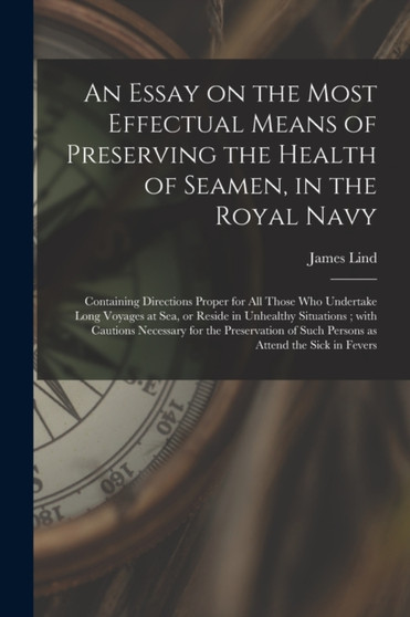 An Essay on the Most Effectual Means of Preserving the Health of Seamen, in the Royal Navy : Containing Directions Proper for All Those Who Undertake Long Voyages at Sea, or Reside in Unhealthy Situat by James 1716-1794 Lind - Paperback