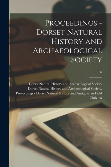 Proceedings - Dorset Natural History and Archaeological Society; 6 by Dorset Natural History and Archaeolog - Paperback
