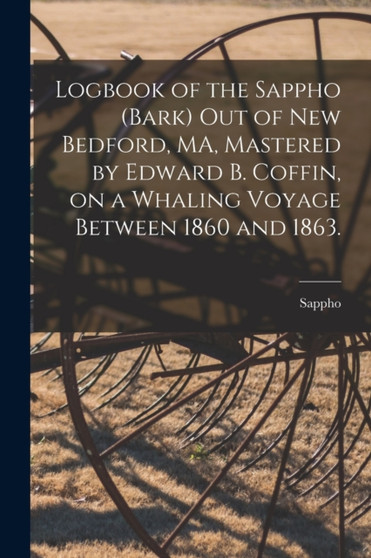 Logbook of the Sappho (Bark) out of New Bedford, MA, Mastered by Edward B. Coffin, on a Whaling Voyage Between 1860 and 1863. by Sappho - Paperback
