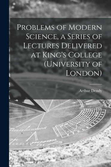 Problems of Modern Science, a Series of Lectures Delivered at King's College (University of London) by Arthur 1865-1925 Dendy - Paperback