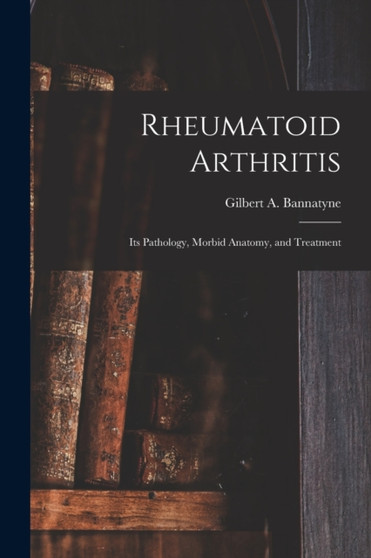 Rheumatoid Arthritis : Its Pathology, Morbid Anatomy, and Treatment by Gilbert a Bannatyne - Paperback