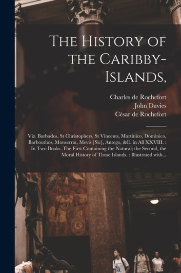 The History of the Caribby-Islands, : Viz. Barbados, St Christophers, St Vincents, Martinico, Dominico, Barbouthos, Monserrat, Mevis [sic], Antego, &c. in All XXVIII.: In Two Books. The First Containi by Charles de 1605-1683 Rochefort - Paperback