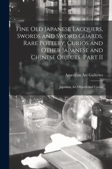 Fine Old Japanese Lacquers, Swords and Sword Guards, Rare Pottery, Curios and Other Japanese and Chinese Objects Part II : Japanese Art Objects and Curios by American Art Galleries - Paperback